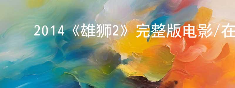 ﻿2014《雄狮2》完整版电影/在线观看/百度云-美剧天堂 ﻿陈庆权的blog